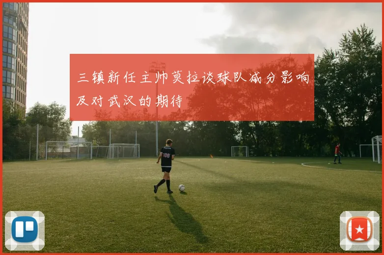 三镇新任主帅莫拉谈球队减分影响及对武汉的期待