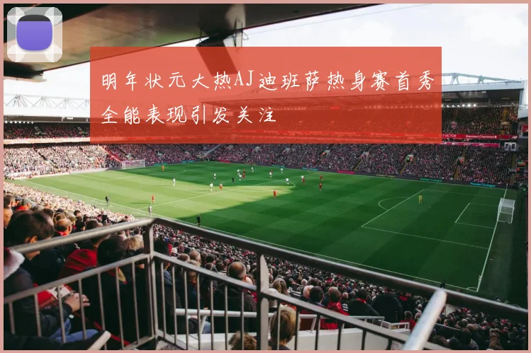 明年状元大热AJ迪班萨热身赛首秀全能表现引发关注