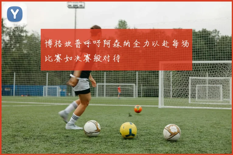 博格坎普呼吁阿森纳全力以赴每场比赛如决赛般对待