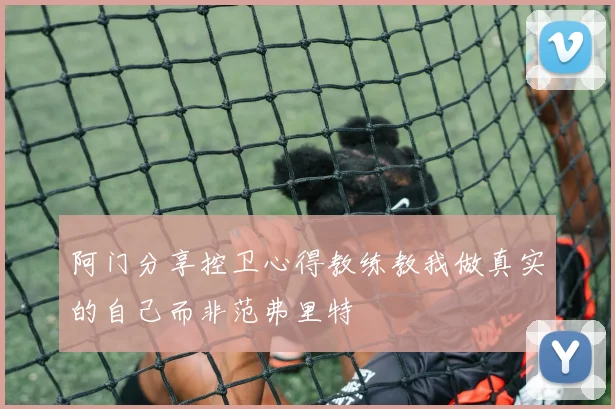 阿门分享控卫心得教练教我做真实的自己而非范弗里特