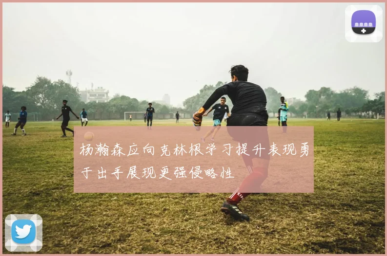 杨瀚森应向克林根学习提升表现勇于出手展现更强侵略性