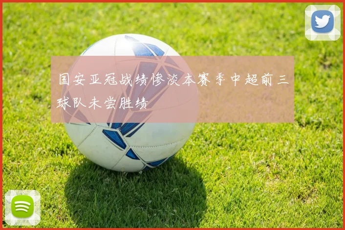 国安亚冠战绩惨淡本赛季中超前三球队未尝胜绩