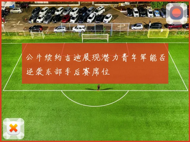 公牛续约吉迪展现潜力青年军能否逆袭东部季后赛席位