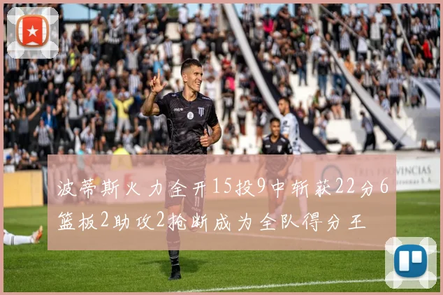波蒂斯火力全开15投9中斩获22分6篮板2助攻2抢断成为全队得分王