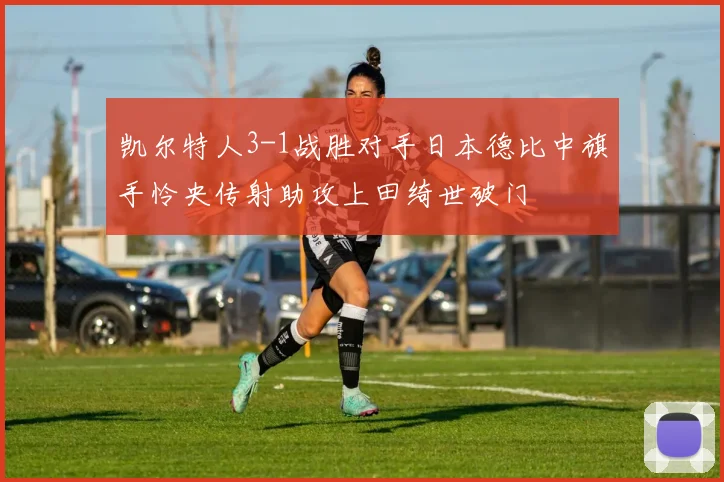 凯尔特人3-1战胜对手日本德比中旗手怜央传射助攻上田绮世破门