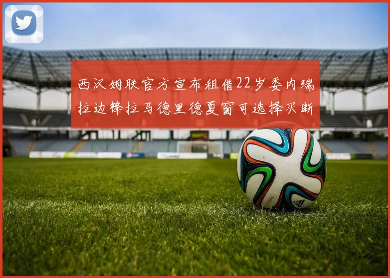西汉姆联官方宣布租借22岁委内瑞拉边锋拉马德里德夏窗可选择买断