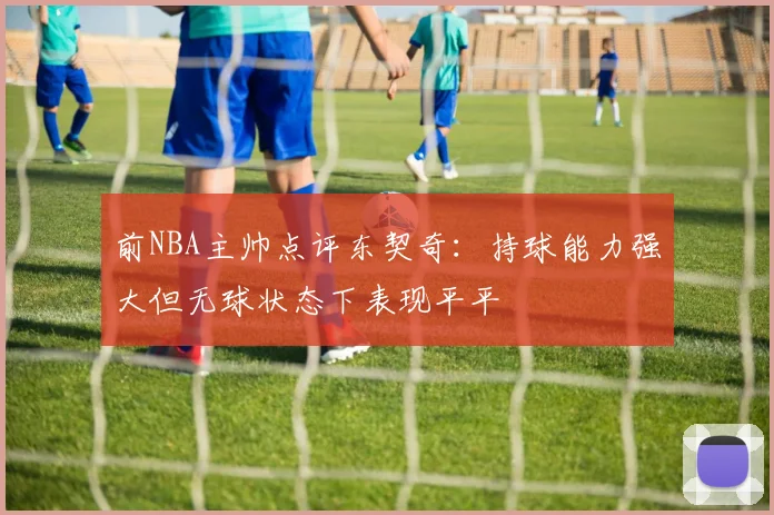 前NBA主帅点评东契奇：持球能力强大但无球状态下表现平平