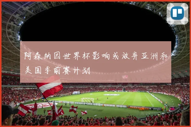 阿森纳因世界杯影响或放弃亚洲和美国季前赛计划