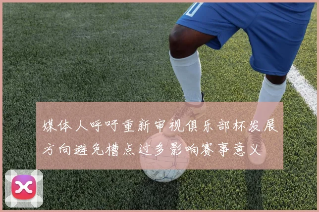 媒体人呼吁重新审视俱乐部杯发展方向避免槽点过多影响赛事意义