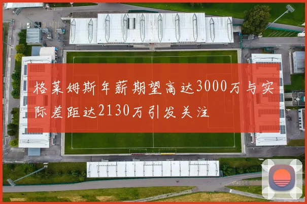 格莱姆斯年薪期望高达3000万与实际差距达2130万引发关注