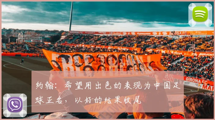 约翰：希望用出色的表现为中国足球正名，以好的结果收尾
