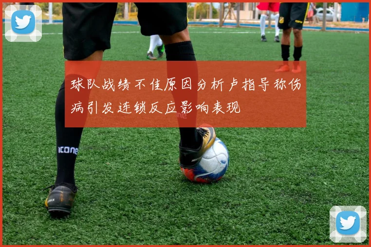 球队战绩不佳原因分析卢指导称伤病引发连锁反应影响表现