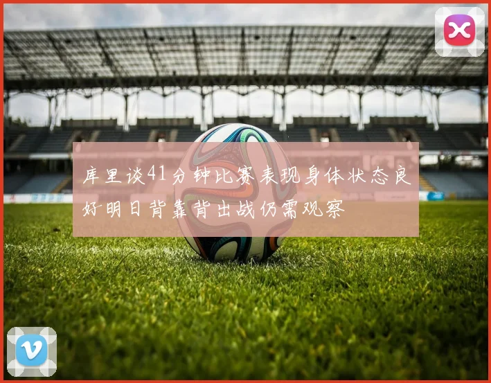 库里谈41分钟比赛表现身体状态良好明日背靠背出战仍需观察