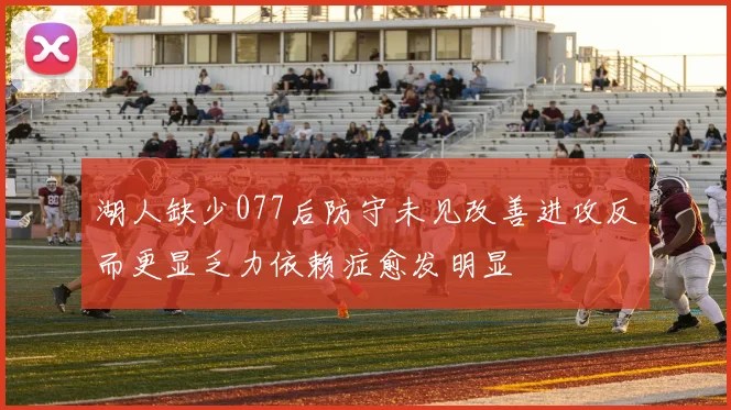 湖人缺少077后防守未见改善进攻反而更显乏力依赖症愈发明显