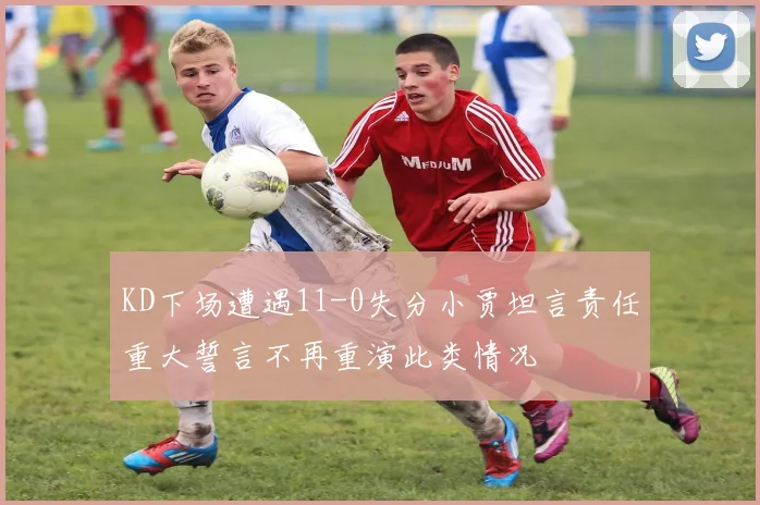 KD下场遭遇11-0失分小贾坦言责任重大誓言不再重演此类情况