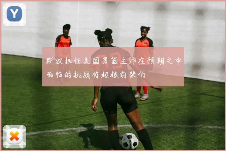 斯波担任美国男篮主帅在预期之中面临的挑战将超越前辈们