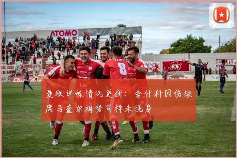曼联训练情况更新：舍什科因伤缺席马奎尔梅努同样未现身