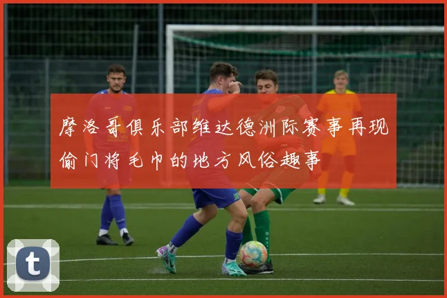 摩洛哥俱乐部维达德洲际赛事再现偷门将毛巾的地方风俗趣事