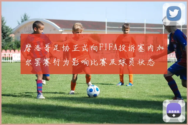 摩洛哥足协正式向FIFA投诉塞内加尔罢赛行为影响比赛及球员状态