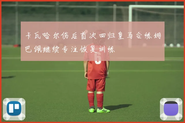 卡瓦哈尔伤后首次回归皇马合练姆巴佩继续专注恢复训练