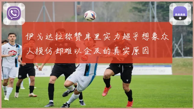 伊戈达拉称赞库里实力超乎想象众人模仿却难以企及的真实原因