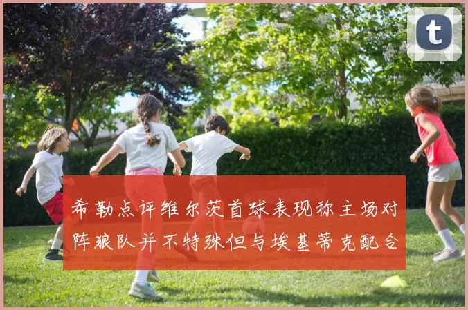 希勒点评维尔茨首球表现称主场对阵狼队并不特殊但与埃基蒂克配合默契