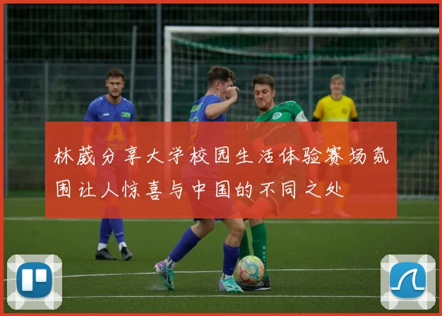 林葳分享大学校园生活体验赛场氛围让人惊喜与中国的不同之处