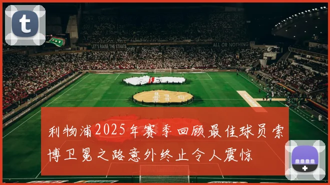 利物浦2025年赛季回顾最佳球员索博卫冕之路意外终止令人震惊