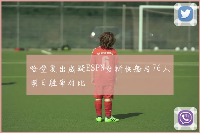 哈登复出成疑ESPN分析快船与76人明日胜率对比