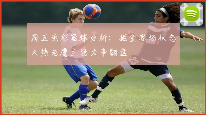 周五竞彩篮球分析：掘金客场状态火热老鹰主场力争翻盘