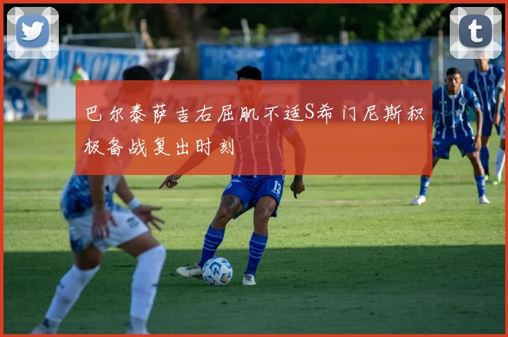 巴尔泰萨吉右屈肌不适S希门尼斯积极备战复出时刻