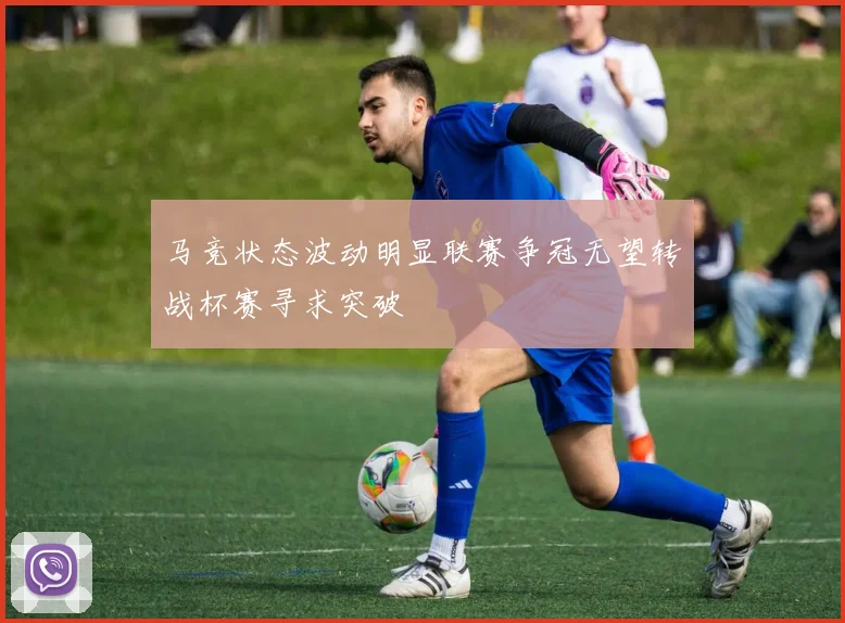 马竞状态波动明显联赛争冠无望转战杯赛寻求突破