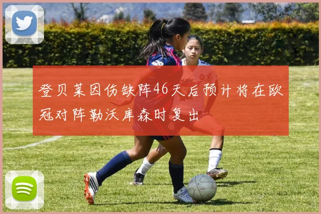 登贝莱因伤缺阵46天后预计将在欧冠对阵勒沃库森时复出