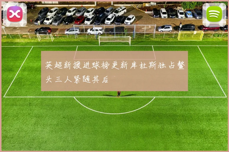 英超新援进球榜更新库杜斯独占鳌头三人紧随其后