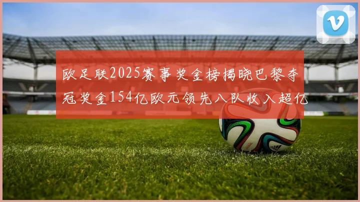 欧足联2025赛事奖金榜揭晓巴黎夺冠奖金154亿欧元领先八队收入超亿