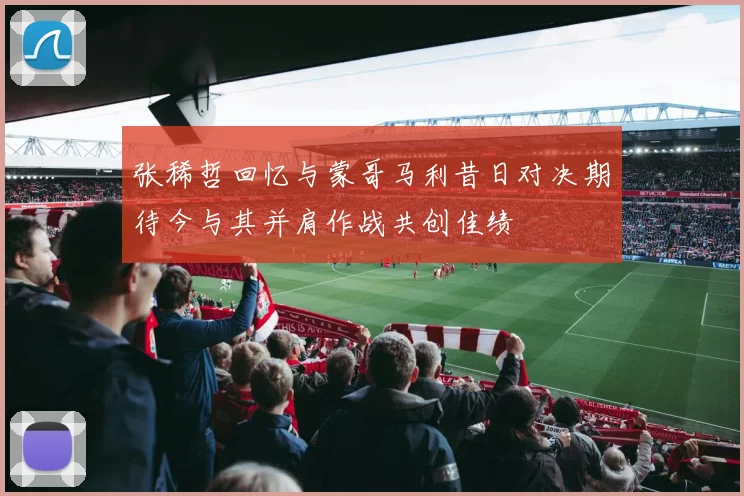 张稀哲回忆与蒙哥马利昔日对决期待今与其并肩作战共创佳绩