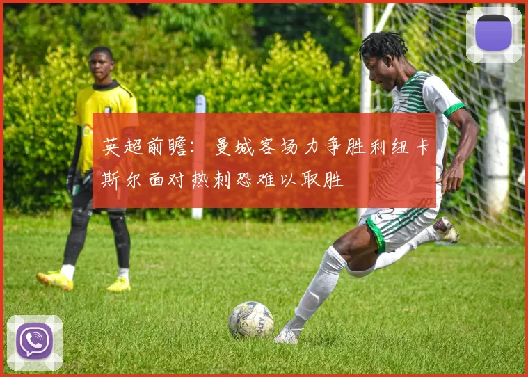 英超前瞻：曼城客场力争胜利纽卡斯尔面对热刺恐难以取胜
