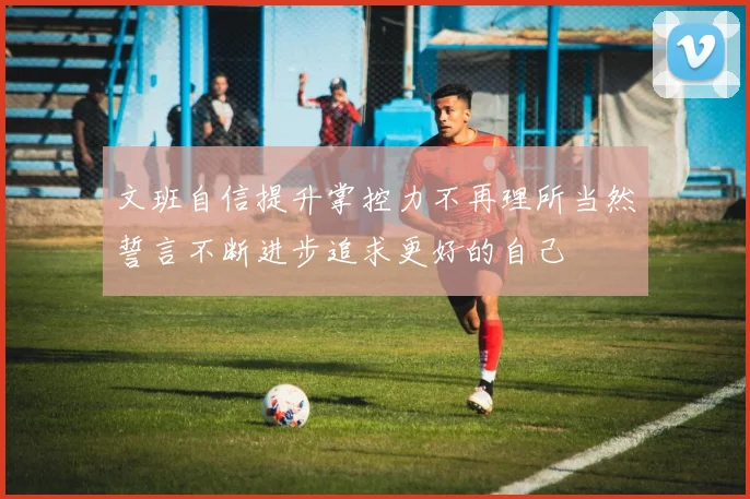 文班自信提升掌控力不再理所当然誓言不断进步追求更好的自己