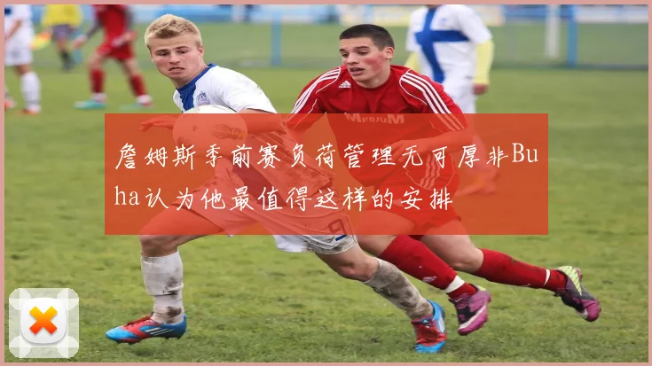 詹姆斯季前赛负荷管理无可厚非Buha认为他最值得这样的安排