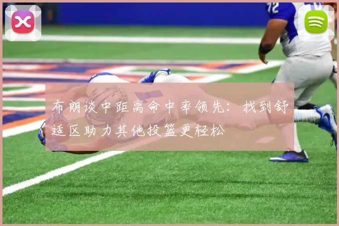 布朗谈中距离命中率领先：找到舒适区助力其他投篮更轻松