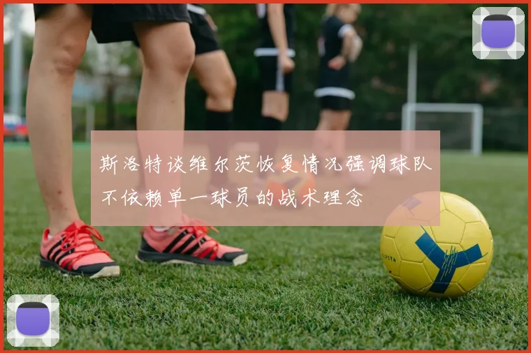 斯洛特谈维尔茨恢复情况强调球队不依赖单一球员的战术理念