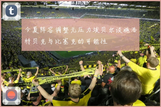 今夏阵容调整无压力埃贝尔谈施洛特贝克与比塞克的可能性