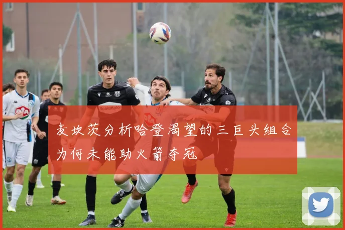 麦坎茨分析哈登渴望的三巨头组合为何未能助火箭夺冠