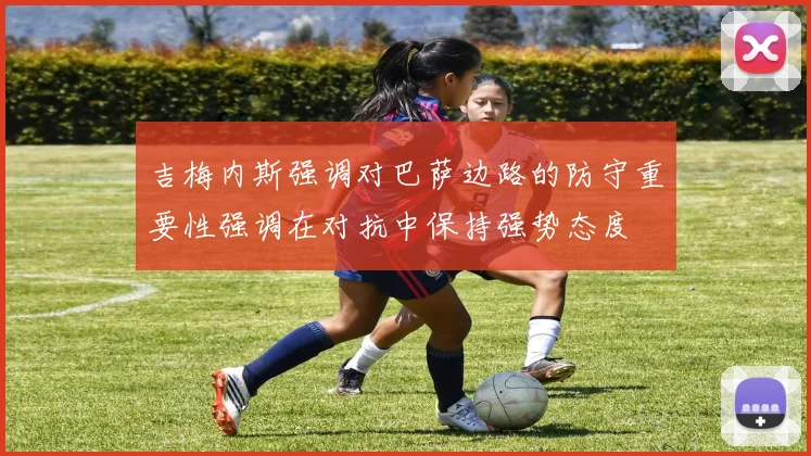 吉梅内斯强调对巴萨边路的防守重要性强调在对抗中保持强势态度