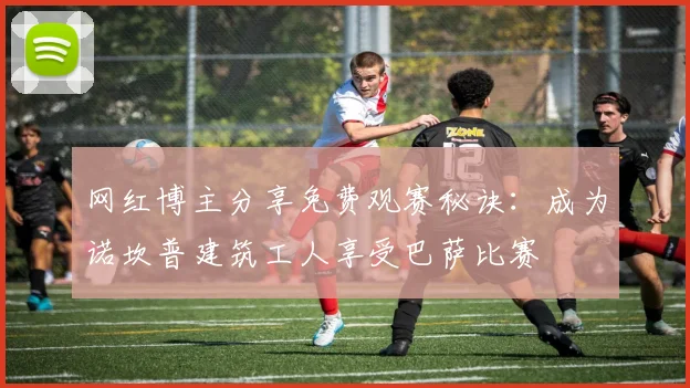 网红博主分享免费观赛秘诀：成为诺坎普建筑工人享受巴萨比赛