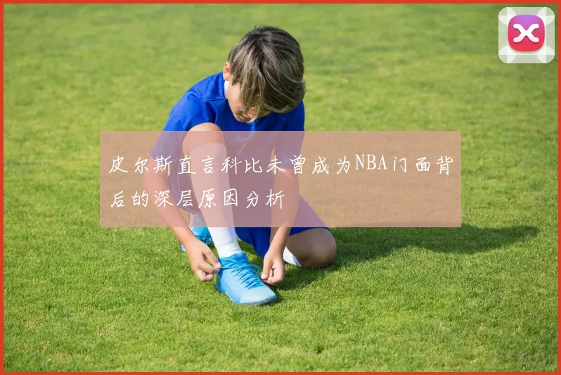 皮尔斯直言科比未曾成为NBA门面背后的深层原因分析